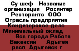 Су-шеф › Название организации ­ Росинтер Ресторантс, ООО › Отрасль предприятия ­ Кондитерское дело › Минимальный оклад ­ 53 000 - Все города Работа » Вакансии   . Адыгея респ.,Адыгейск г.